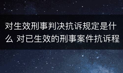 对生效刑事判决抗诉规定是什么 对已生效的刑事案件抗诉程序