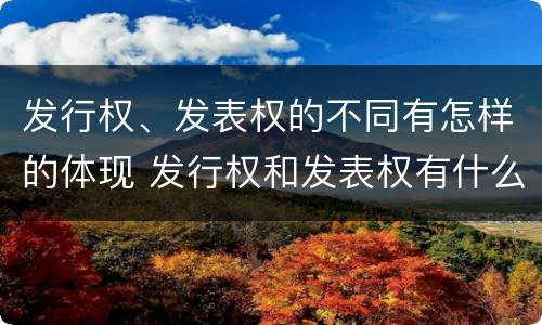 发行权、发表权的不同有怎样的体现 发行权和发表权有什么区别