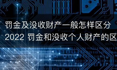 罚金及没收财产一般怎样区分2022 罚金和没收个人财产的区别