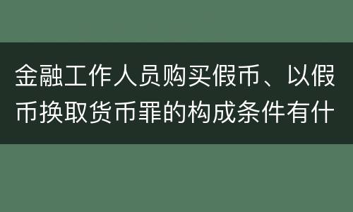 金融工作人员购买假币、以假币换取货币罪的构成条件有什么