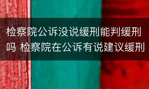 检察院公诉没说缓刑能判缓刑吗 检察院在公诉有说建议缓刑