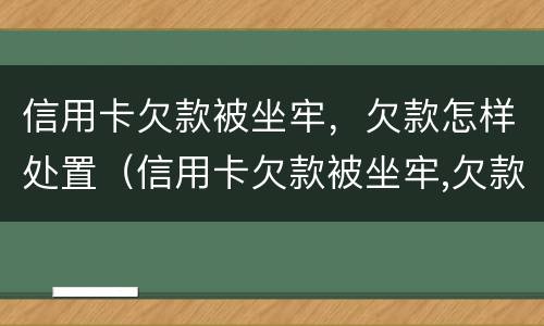 信用卡欠款被坐牢，欠款怎样处置（信用卡欠款被坐牢,欠款怎样处置呢）