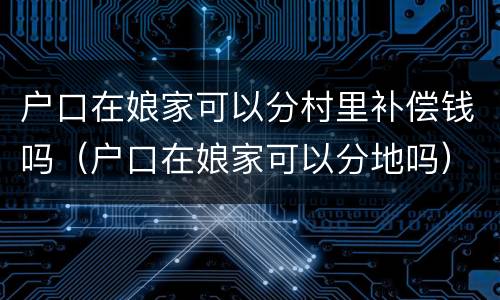 户口在娘家可以分村里补偿钱吗（户口在娘家可以分地吗）