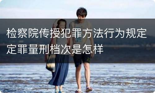 检察院传授犯罪方法行为规定定罪量刑档次是怎样
