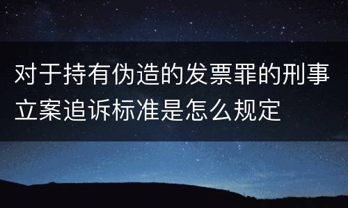 对于持有伪造的发票罪的刑事立案追诉标准是怎么规定