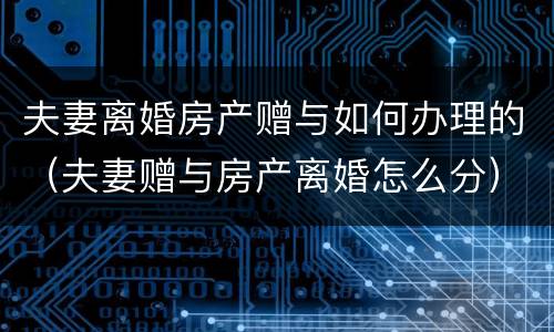 夫妻离婚房产赠与如何办理的（夫妻赠与房产离婚怎么分）