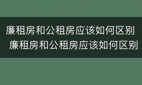 廉租房和公租房应该如何区别 廉租房和公租房应该如何区别呢