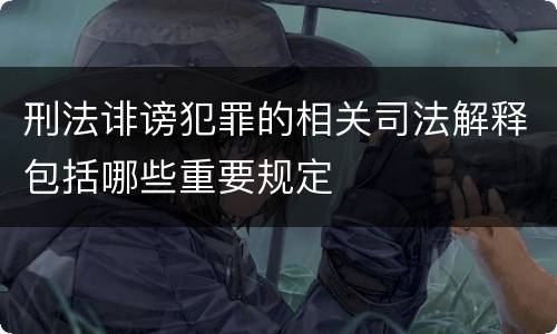 刑法诽谤犯罪的相关司法解释包括哪些重要规定