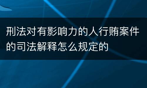 刑法对有影响力的人行贿案件的司法解释怎么规定的
