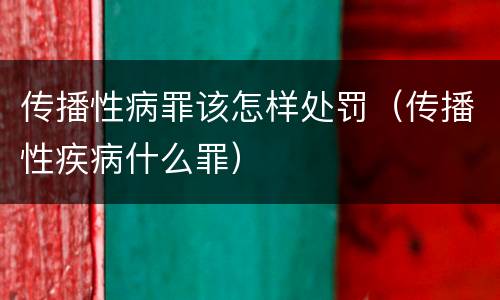 传播性病罪该怎样处罚（传播性疾病什么罪）