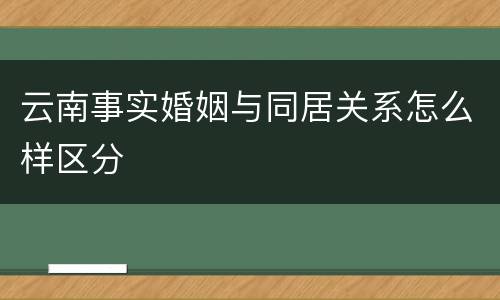 云南事实婚姻与同居关系怎么样区分
