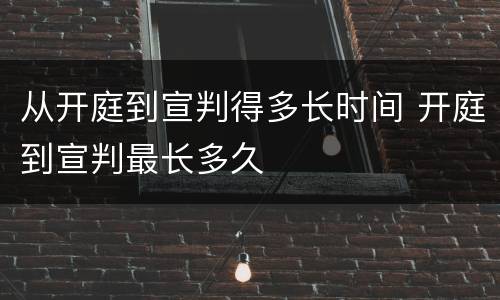 从开庭到宣判得多长时间 开庭到宣判最长多久