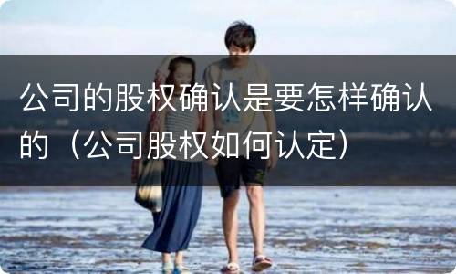 公司的股权确认是要怎样确认的（公司股权如何认定）