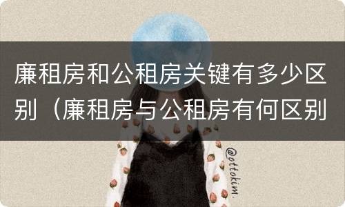 廉租房和公租房关键有多少区别（廉租房与公租房有何区别）