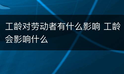 工龄对劳动者有什么影响 工龄会影响什么