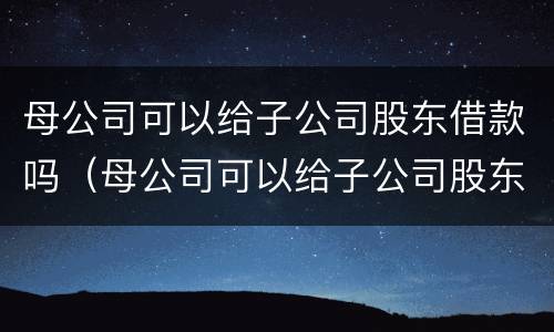 母公司可以给子公司股东借款吗（母公司可以给子公司股东借款吗怎么做账）