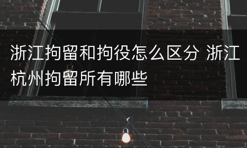 浙江拘留和拘役怎么区分 浙江杭州拘留所有哪些