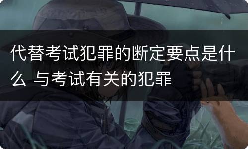 代替考试犯罪的断定要点是什么 与考试有关的犯罪
