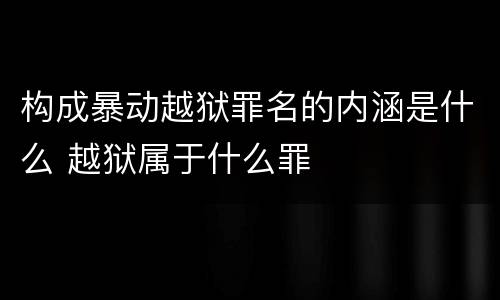 构成暴动越狱罪名的内涵是什么 越狱属于什么罪