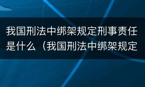 我国刑法中绑架规定刑事责任是什么（我国刑法中绑架规定刑事责任是什么处罚）