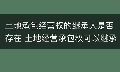 土地承包经营权的继承人是否存在 土地经营承包权可以继承吗
