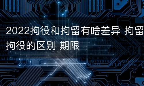2022拘役和拘留有啥差异 拘留拘役的区别 期限