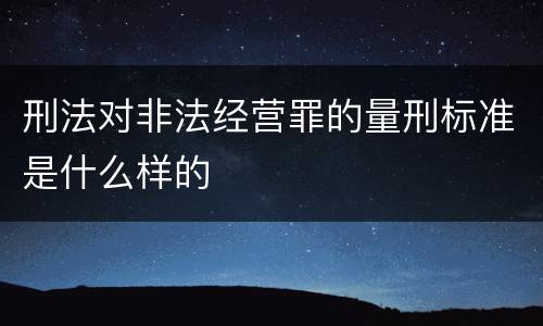 刑法对非法经营罪的量刑标准是什么样的