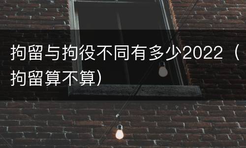 拘留与拘役不同有多少2022（拘留算不算）