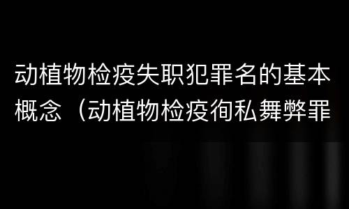动植物检疫失职犯罪名的基本概念（动植物检疫徇私舞弊罪与动植物检疫失职罪的区别在于）