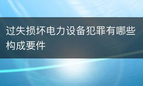 过失损坏电力设备犯罪有哪些构成要件