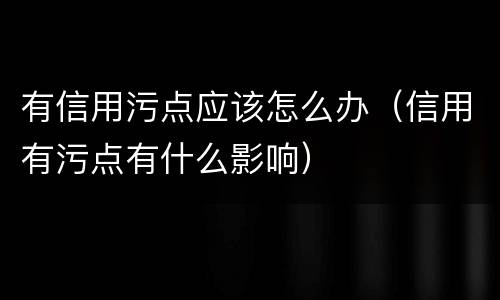 有信用污点应该怎么办（信用有污点有什么影响）