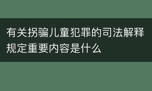 有关拐骗儿童犯罪的司法解释规定重要内容是什么