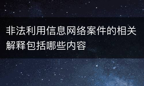 非法利用信息网络案件的相关解释包括哪些内容