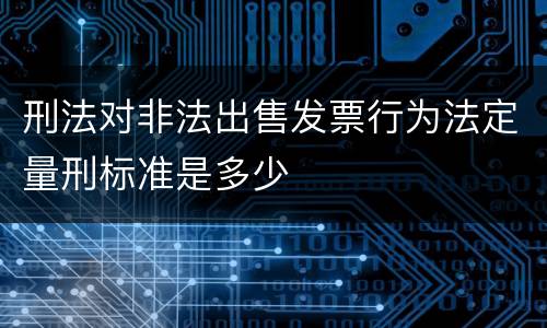 刑法对非法出售发票行为法定量刑标准是多少
