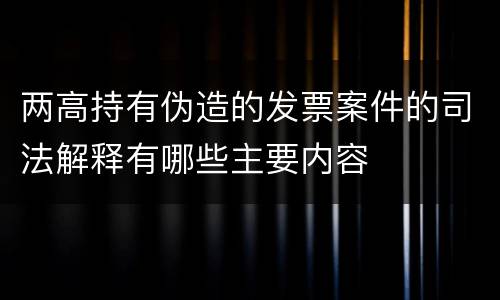 两高持有伪造的发票案件的司法解释有哪些主要内容
