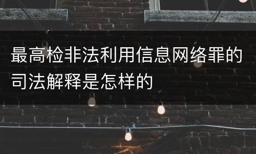 最高检非法利用信息网络罪的司法解释是怎样的