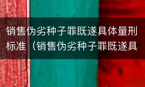 销售伪劣种子罪既遂具体量刑标准（销售伪劣种子罪既遂具体量刑标准是）