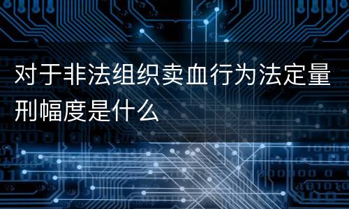 对于非法组织卖血行为法定量刑幅度是什么