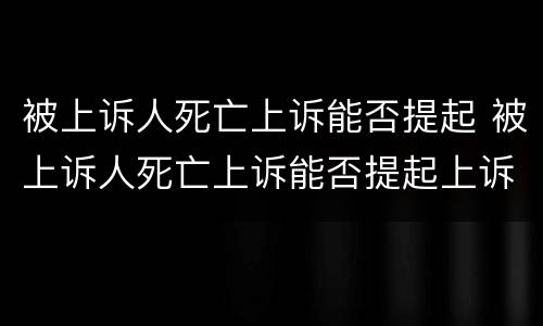 被上诉人死亡上诉能否提起 被上诉人死亡上诉能否提起上诉