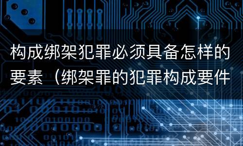 构成绑架犯罪必须具备怎样的要素（绑架罪的犯罪构成要件）
