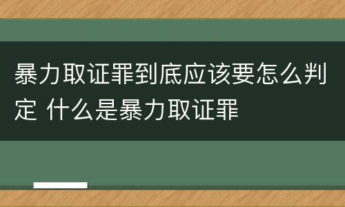 暴力取证罪到底应该要怎么判定 什么是暴力取证罪