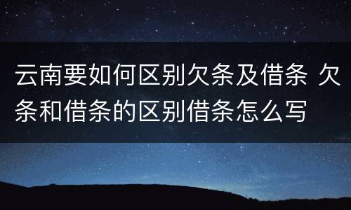 云南要如何区别欠条及借条 欠条和借条的区别借条怎么写