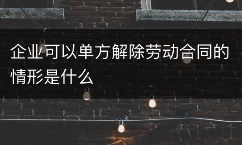 企业可以单方解除劳动合同的情形是什么