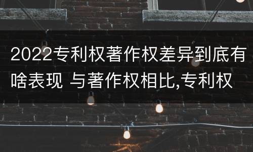 2022专利权著作权差异到底有啥表现 与著作权相比,专利权有哪些特征