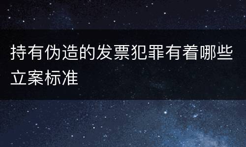 持有伪造的发票犯罪有着哪些立案标准