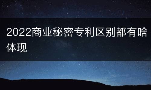 2022商业秘密专利区别都有啥体现