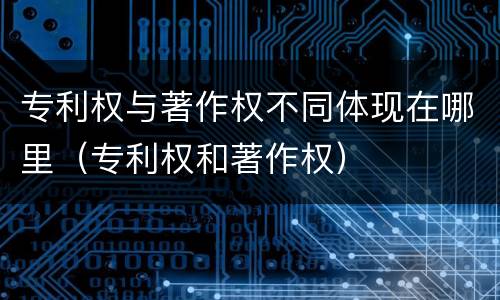 专利权与著作权不同体现在哪里（专利权和著作权）
