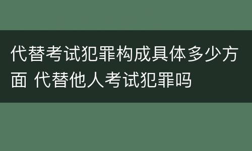 代替考试犯罪构成具体多少方面 代替他人考试犯罪吗