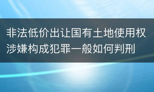 非法低价出让国有土地使用权涉嫌构成犯罪一般如何判刑