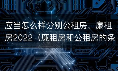 应当怎么样分别公租房、廉租房2022（廉租房和公租房的条件）